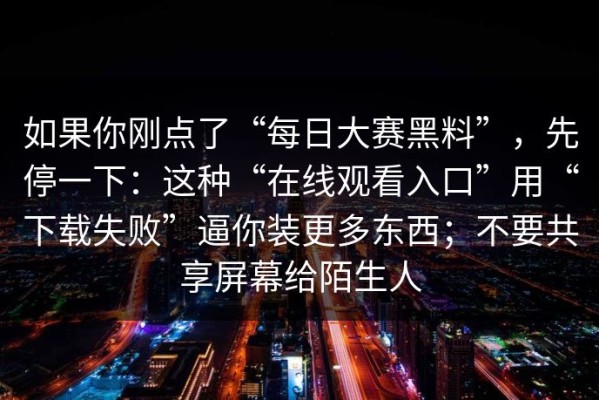 如果你刚点了“每日大赛黑料”，先停一下：这种“在线观看入口”用“下载失败”逼你装更多东西；不要共享屏幕给陌生人