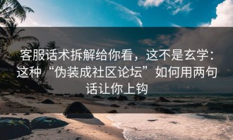 客服话术拆解给你看，这不是玄学：这种“伪装成社区论坛”如何用两句话让你上钩