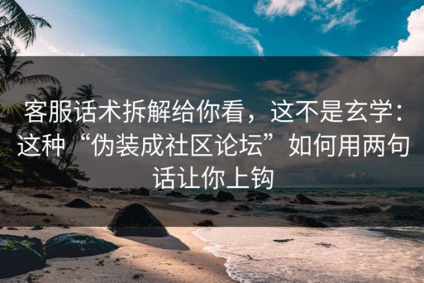 客服话术拆解给你看，这不是玄学：这种“伪装成社区论坛”如何用两句话让你上钩