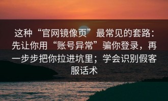 这种“官网镜像页”最常见的套路：先让你用“账号异常”骗你登录，再一步步把你拉进坑里；学会识别假客服话术