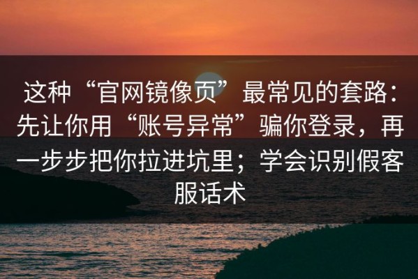 这种“官网镜像页”最常见的套路：先让你用“账号异常”骗你登录，再一步步把你拉进坑里；学会识别假客服话术