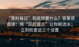 “黑料每日”到底想要什么？答案很直接：用“风控提示”让你刷流水；立刻检查这三个设置