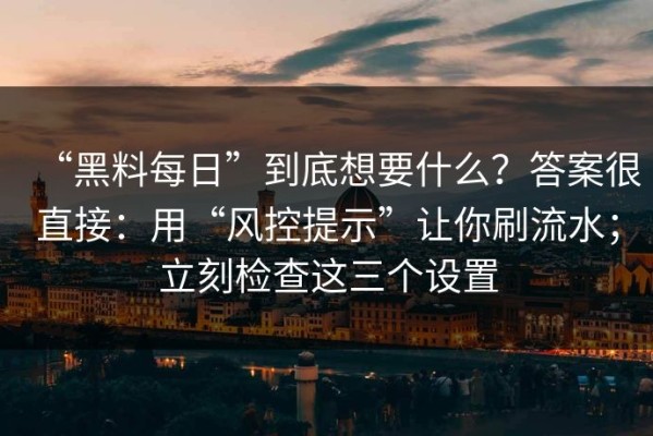 “黑料每日”到底想要什么？答案很直接：用“风控提示”让你刷流水；立刻检查这三个设置