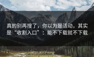 真的别再搜了，你以为是活动，其实是“收割入口”：能不下载就不下载