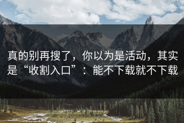 真的别再搜了，你以为是活动，其实是“收割入口”：能不下载就不下载