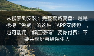 从搜索到安装：完整套路复盘：越是标榜“免费”的这种“APP安装包”，越可能用“解压密码”要你付费；不要共享屏幕给陌生人