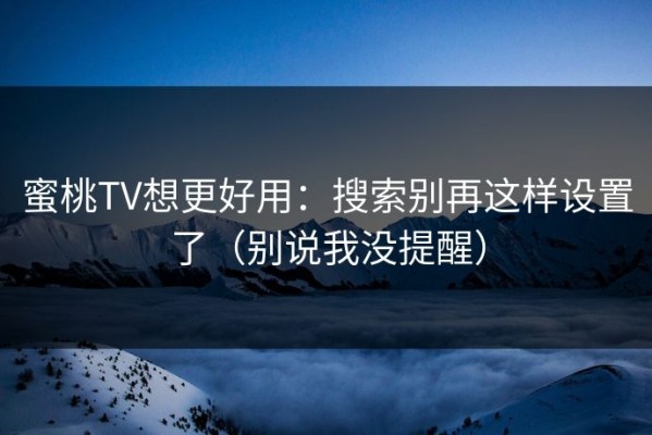蜜桃TV想更好用：搜索别再这样设置了（别说我没提醒）