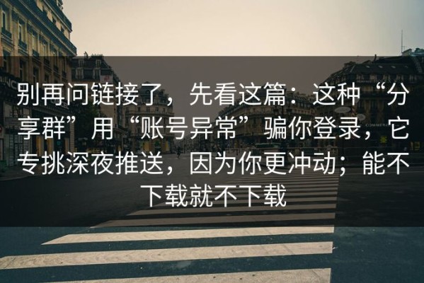 别再问链接了，先看这篇：这种“分享群”用“账号异常”骗你登录，它专挑深夜推送，因为你更冲动；能不下载就不下载