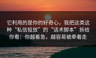 它利用的是你的好奇心，我把这类这种“私信投放”的“话术脚本”拆给你看：你越着急，越容易被牵着走