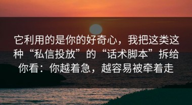 它利用的是你的好奇心，我把这类这种“私信投放”的“话术脚本”拆给你看：你越着急，越容易被牵着走