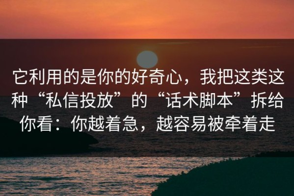 它利用的是你的好奇心，我把这类这种“私信投放”的“话术脚本”拆给你看：你越着急，越容易被牵着走