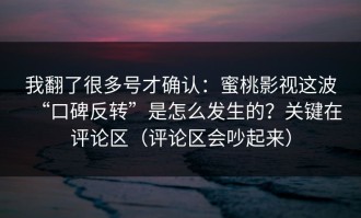 我翻了很多号才确认：蜜桃影视这波“口碑反转”是怎么发生的？关键在评论区（评论区会吵起来）