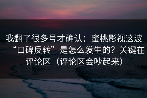 我翻了很多号才确认：蜜桃影视这波“口碑反转”是怎么发生的？关键在评论区（评论区会吵起来）
