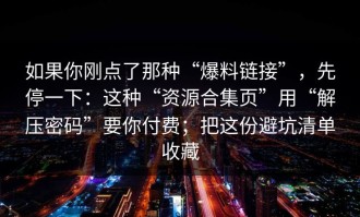 如果你刚点了那种“爆料链接”，先停一下：这种“资源合集页”用“解压密码”要你付费；把这份避坑清单收藏