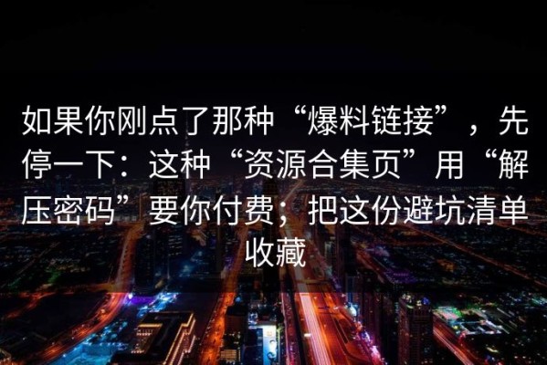 如果你刚点了那种“爆料链接”，先停一下：这种“资源合集页”用“解压密码”要你付费；把这份避坑清单收藏