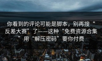 你看到的评论可能是脚本，别再搜“反差大赛”了——这种“免费资源合集”用“解压密码”要你付费