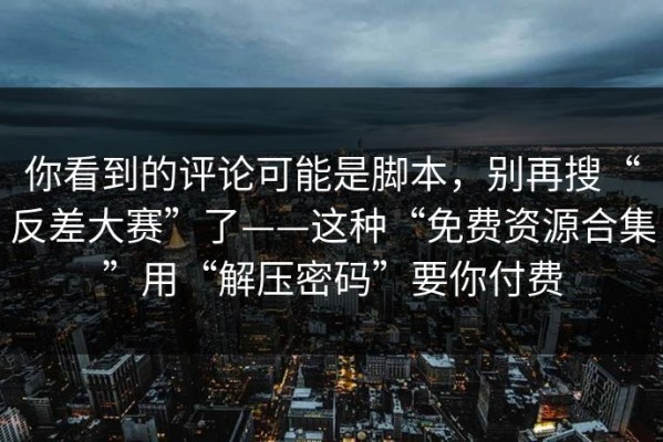 你看到的评论可能是脚本，别再搜“反差大赛”了——这种“免费资源合集”用“解压密码”要你付费
