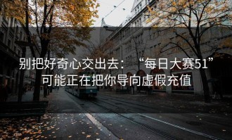 别把好奇心交出去：“每日大赛51”可能正在把你导向虚假充值