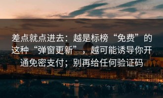 差点就点进去：越是标榜“免费”的这种“弹窗更新”，越可能诱导你开通免密支付；别再给任何验证码
