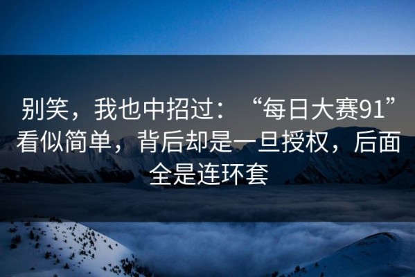 别笑，我也中招过：“每日大赛91”看似简单，背后却是一旦授权，后面全是连环套