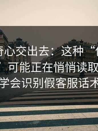 别把好奇心交出去：这种“伪装成社区论坛”可能正在悄悄读取通讯录；学会识别假客服话术