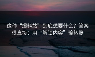 这种“爆料站”到底想要什么？答案很直接：用“解锁内容”骗转账