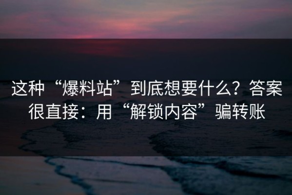 这种“爆料站”到底想要什么？答案很直接：用“解锁内容”骗转账