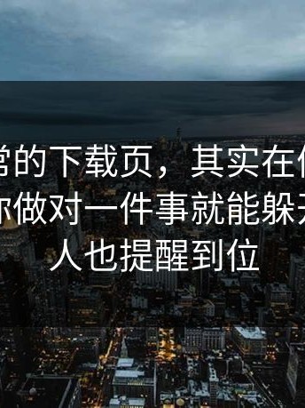 看似正常的下载页，其实在偷跑，其实只要你做对一件事就能躲开：把家人也提醒到位