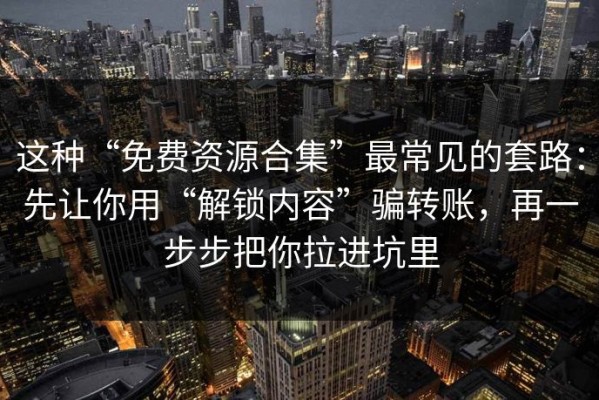 这种“免费资源合集”最常见的套路：先让你用“解锁内容”骗转账，再一步步把你拉进坑里