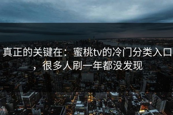 真正的关键在：蜜桃tv的冷门分类入口，很多人刷一年都没发现