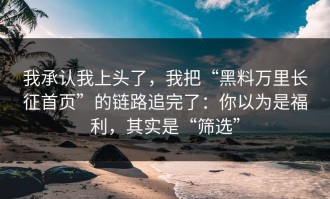 我承认我上头了，我把“黑料万里长征首页”的链路追完了：你以为是福利，其实是“筛选”