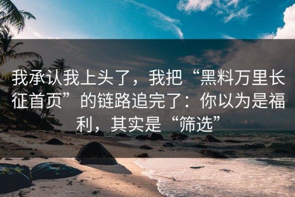 我承认我上头了，我把“黑料万里长征首页”的链路追完了：你以为是福利，其实是“筛选”