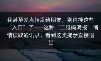 我甚至差点转发给朋友，别再搜这些“入口”了——这种“二维码海报”悄悄读取通讯录；看到这类提示直接退出