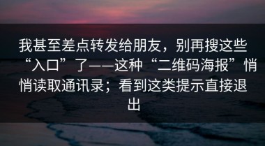 我甚至差点转发给朋友，别再搜这些“入口”了——这种“二维码海报”悄悄读取通讯录；看到这类提示直接退出