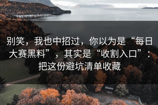 别笑，我也中招过，你以为是“每日大赛黑料”，其实是“收割入口”：把这份避坑清单收藏