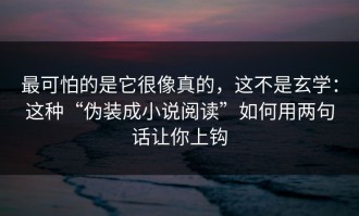 最可怕的是它很像真的，这不是玄学：这种“伪装成小说阅读”如何用两句话让你上钩