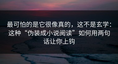 最可怕的是它很像真的，这不是玄学：这种“伪装成小说阅读”如何用两句话让你上钩