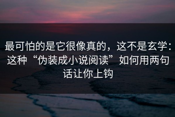 最可怕的是它很像真的，这不是玄学：这种“伪装成小说阅读”如何用两句话让你上钩