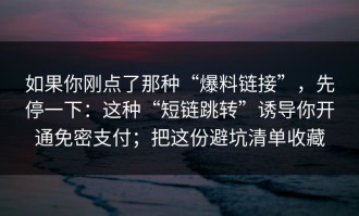 如果你刚点了那种“爆料链接”，先停一下：这种“短链跳转”诱导你开通免密支付；把这份避坑清单收藏