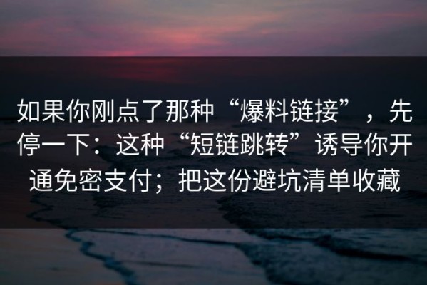 如果你刚点了那种“爆料链接”，先停一下：这种“短链跳转”诱导你开通免密支付；把这份避坑清单收藏