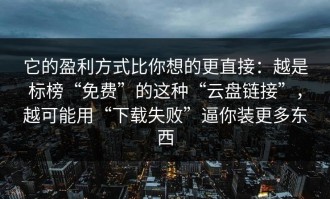 它的盈利方式比你想的更直接：越是标榜“免费”的这种“云盘链接”，越可能用“下载失败”逼你装更多东西