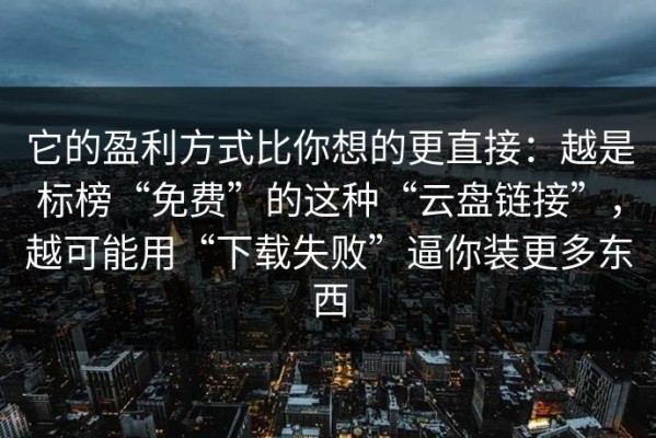 它的盈利方式比你想的更直接：越是标榜“免费”的这种“云盘链接”，越可能用“下载失败”逼你装更多东西