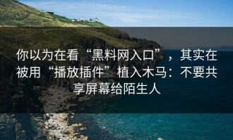 你以为在看“黑料网入口”，其实在被用“播放插件”植入木马：不要共享屏幕给陌生人