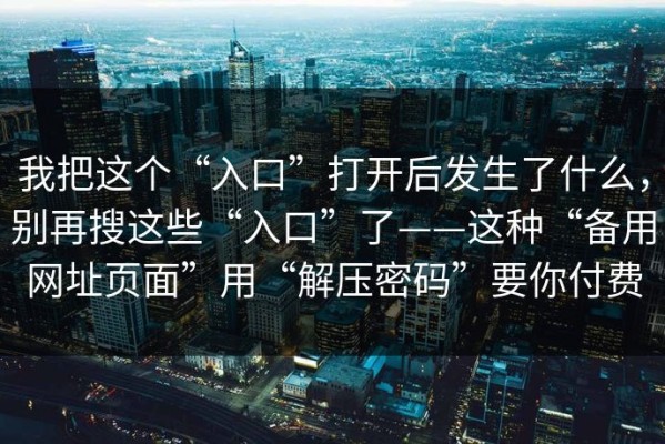 我把这个“入口”打开后发生了什么，别再搜这些“入口”了——这种“备用网址页面”用“解压密码”要你付费