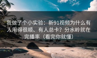 我做了个小实验：新91视频为什么有人用得很顺、有人总卡？分水岭就在完播率（看完你就懂）