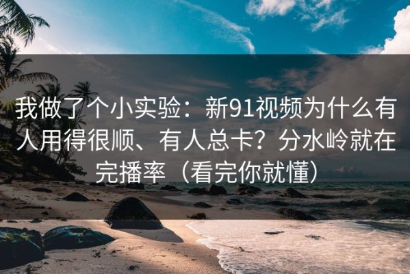 我做了个小实验：新91视频为什么有人用得很顺、有人总卡？分水岭就在完播率（看完你就懂）
