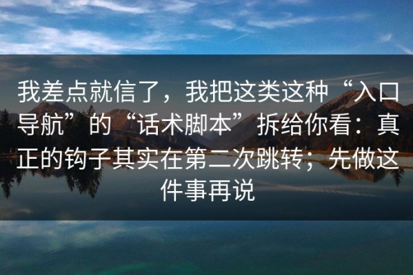 我差点就信了，我把这类这种“入口导航”的“话术脚本”拆给你看：真正的钩子其实在第二次跳转；先做这件事再说