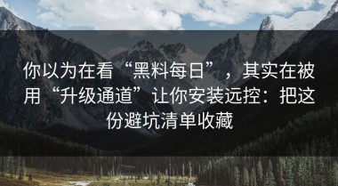 你以为在看“黑料每日”，其实在被用“升级通道”让你安装远控：把这份避坑清单收藏