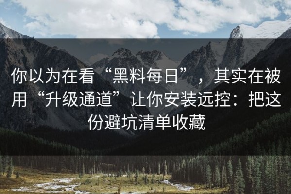 你以为在看“黑料每日”，其实在被用“升级通道”让你安装远控：把这份避坑清单收藏