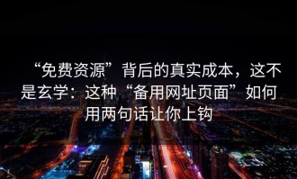“免费资源”背后的真实成本，这不是玄学：这种“备用网址页面”如何用两句话让你上钩
